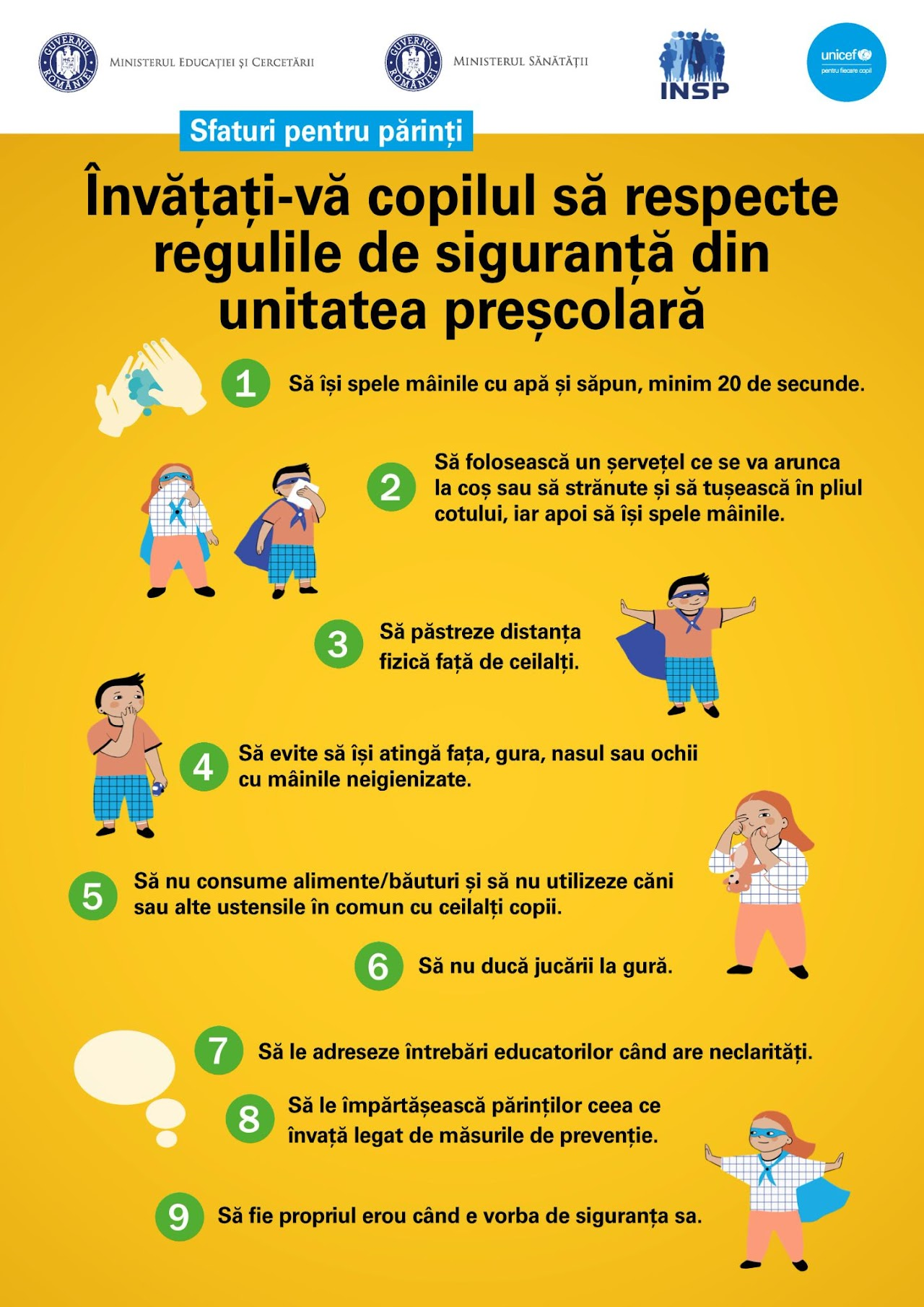 Afiș informativ cu sfaturi pentru părinți privind învățarea copiilor să respecte regulile de siguranță în unitățile de învățământ preșcolar, care enumeră 9 reguli esențiale, cum ar fi spălarea corectă a mâinilor, utilizarea șervețelelor de unică folosință, păstrarea distanței fizice și evitarea atingerii feței cu mâinile nespălate, fiind incluse și sfaturi pentru evitarea consumului de alimente sau băuturi în comun și pentru încurajarea comunicării cu educatori și părinți, desenul incluzând imagini cu copii care respectă aceste reguli, iar în partea de sus se află siglele Ministerului Educației și Cercetării, Ministerului Sănătății, INSP și UNICEF